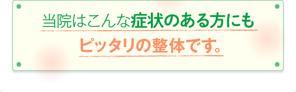 当院はこんな症状のある方にもピッタリの整体です。