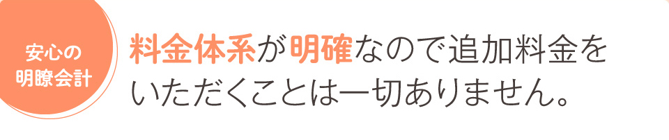 料金体系が明確なので追加料金を いただくことは一切ありません。